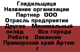 Гладильщица › Название организации ­ Партнер, ООО › Отрасль предприятия ­ Другое › Минимальный оклад ­ 1 - Все города Работа » Вакансии   . Приморский край,Артем г.